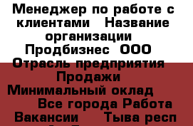 Менеджер по работе с клиентами › Название организации ­ Продбизнес, ООО › Отрасль предприятия ­ Продажи › Минимальный оклад ­ 25 000 - Все города Работа » Вакансии   . Тыва респ.,Ак-Довурак г.